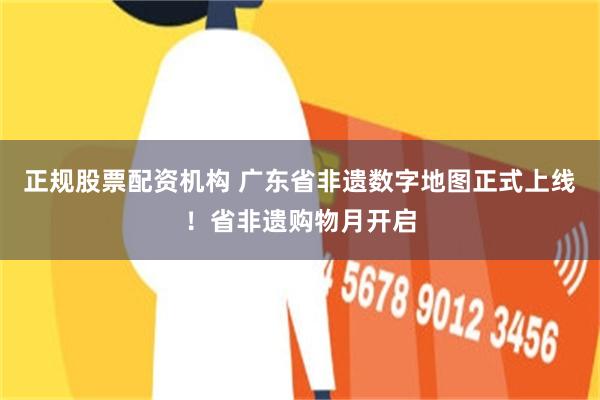 正规股票配资机构 广东省非遗数字地图正式上线!省非遗购物月开启