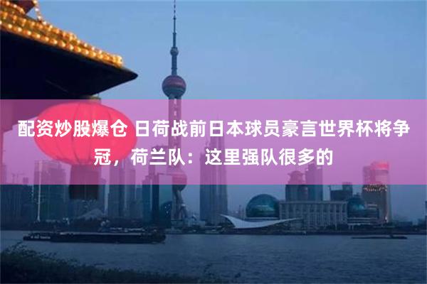 配资炒股爆仓 日荷战前日本球员豪言世界杯将争冠，荷兰队：这里强队很多的