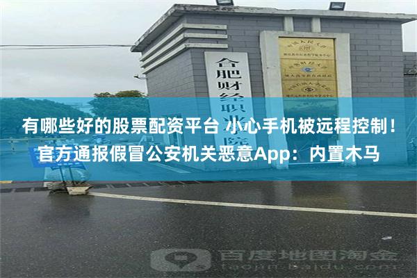 有哪些好的股票配资平台 小心手机被远程控制！官方通报假冒公安机关恶意App：内置木马