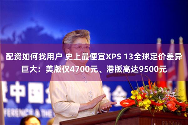 配资如何找用户 史上最便宜XPS 13全球定价差异巨大：美版仅4700元、港版高达9500元