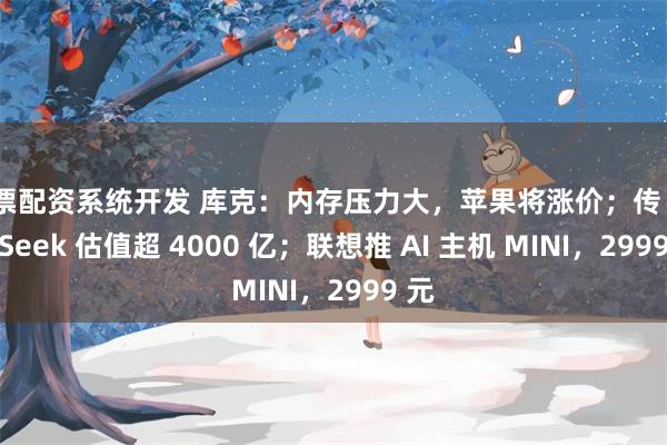 股票配资系统开发 库克：内存压力大，苹果将涨价；传 DeepSeek 估值超 4000 亿；联想推 AI 主机 MINI，2999 元