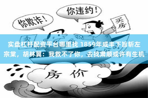 实盘杠杆配资平台哪里找 1859年咸丰下旨斩左宗棠，胡林翼：我救不了你，去找肃顺或许有生机