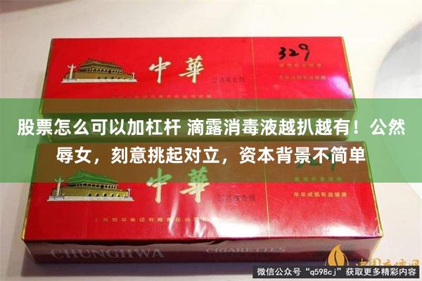 股票怎么可以加杠杆 滴露消毒液越扒越有！公然辱女，刻意挑起对立，资本背景不简单