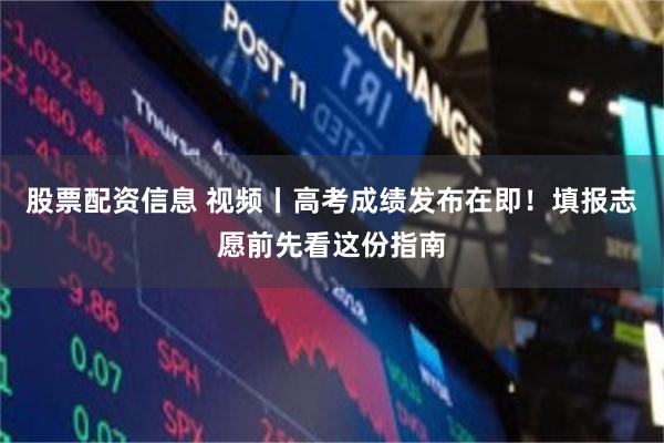 股票配资信息 视频丨高考成绩发布在即！填报志愿前先看这份指南
