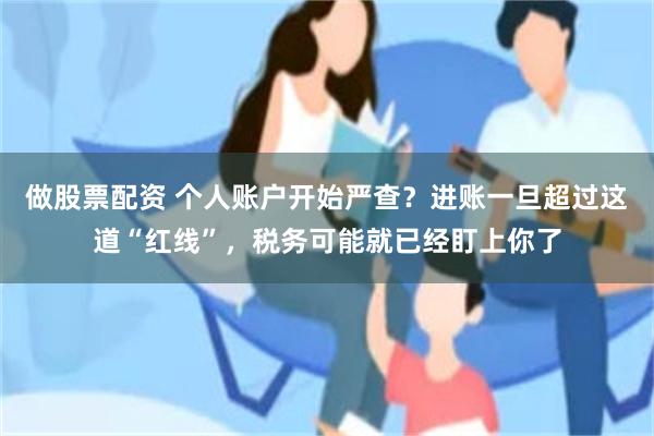 做股票配资 个人账户开始严查？进账一旦超过这道“红线”，税务可能就已经盯上你了