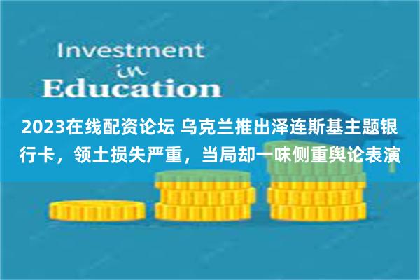 2023在线配资论坛 乌克兰推出泽连斯基主题银行卡，领土损失严重，当局却一味侧重舆论表演