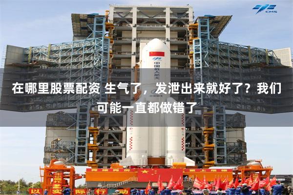 在哪里股票配资 生气了，发泄出来就好了？我们可能一直都做错了