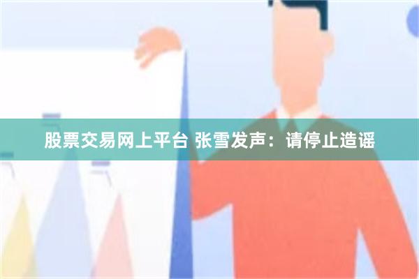 股票交易网上平台 张雪发声:请停止造谣