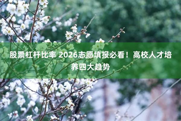 股票杠杆比率 2026志愿填报必看！高校人才培养四大趋势