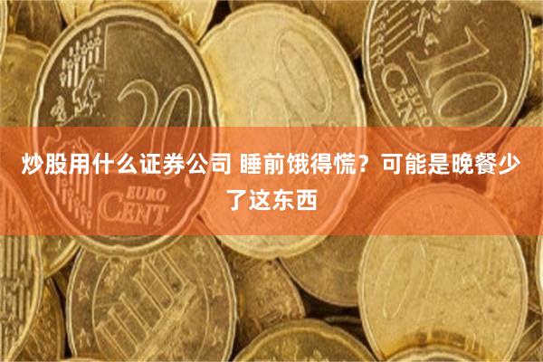炒股用什么证券公司 睡前饿得慌？可能是晚餐少了这东西