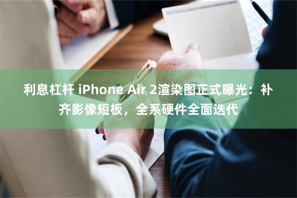 利息杠杆 iPhone Air 2渲染图正式曝光：补齐影像短板，全系硬件全面迭代