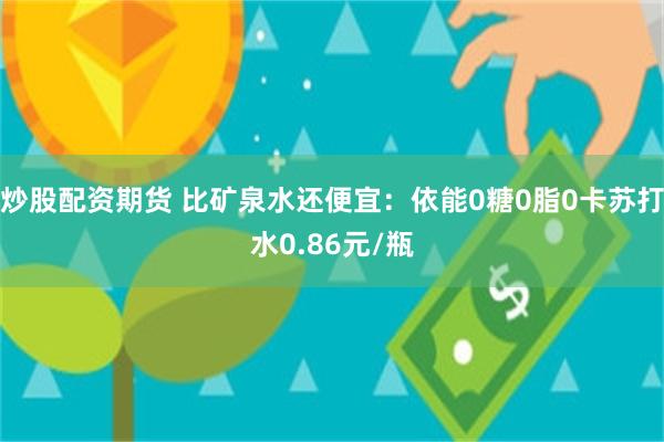 炒股配资期货 比矿泉水还便宜:依能0糖0脂0卡苏打水0.86元/瓶