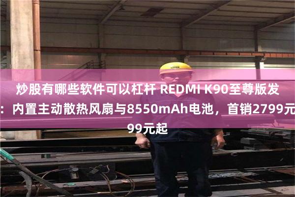 炒股有哪些软件可以杠杆 REDMI K90至尊版发布：内置主动散热风扇与8550mAh电池，首销2799元起