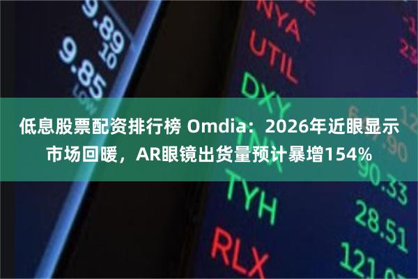 低息股票配资排行榜 Omdia：2026年近眼显示市场回暖，AR眼镜出货量预计暴增154%