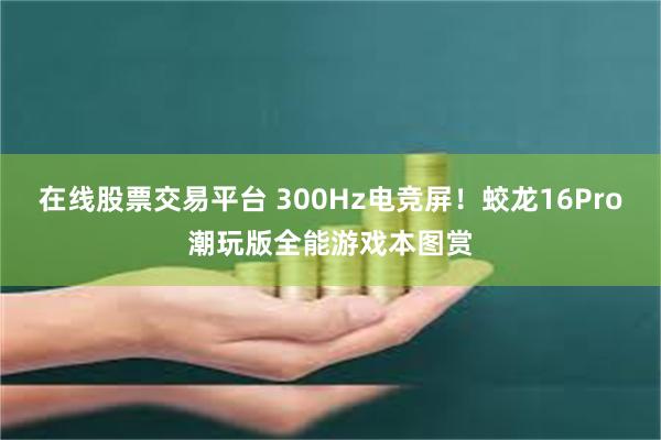 在线股票交易平台 300Hz电竞屏！蛟龙16Pro潮玩版全能游戏本图赏