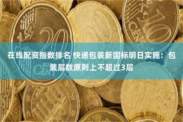 在线配资指数排名 快递包装新国标明日实施：包装层数原则上不超过3层