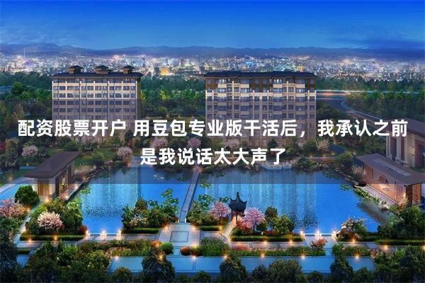 配资股票开户 用豆包专业版干活后，我承认之前是我说话太大声了