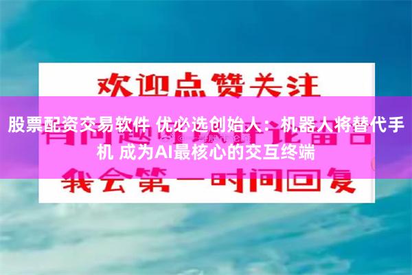股票配资交易软件 优必选创始人：机器人将替代手机 成为AI最核心的交互终端