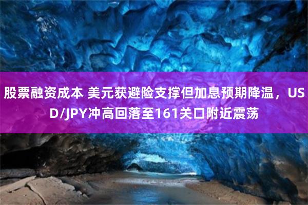 股票融资成本 美元获避险支撑但加息预期降温,USD/JPY冲高回落至161关口附近震荡