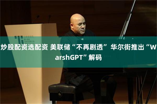 炒股配资选配资 美联储“不再剧透” 华尔街推出“WarshGPT”解码