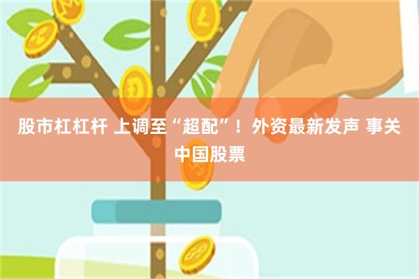股市杠杠杆 上调至“超配”!外资最新发声 事关中国股票
