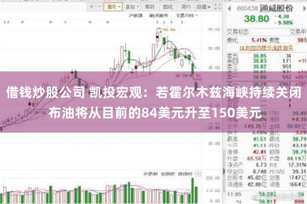 借钱炒股公司 凯投宏观：若霍尔木兹海峡持续关闭 布油将从目前的84美元升至150美元
