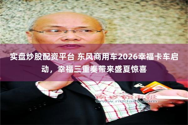 实盘炒股配资平台 东风商用车2026幸福卡车启动，幸福三重奏带来盛夏惊喜