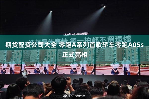 期货配资公司大全 零跑A系列首款轿车零跑A05s正式亮相