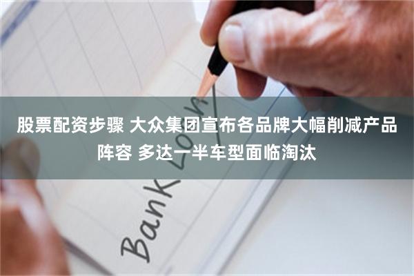 股票配资步骤 大众集团宣布各品牌大幅削减产品阵容 多达一半车型面临淘汰