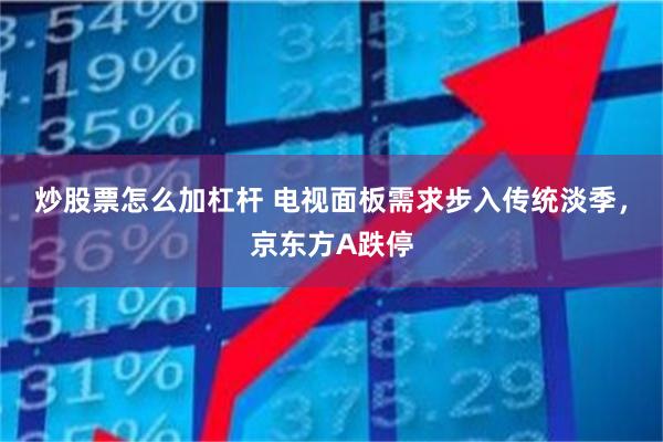 炒股票怎么加杠杆 电视面板需求步入传统淡季,京东方A跌停