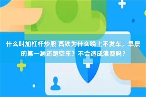 什么叫加杠杆炒股 高铁为什么晚上不发车,早晨的第一趟还跑空车?不会造成浪费吗?