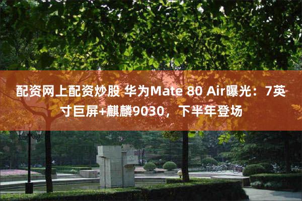 配资网上配资炒股 华为Mate 80 Air曝光:7英寸巨屏+麒麟9030,下半年登场
