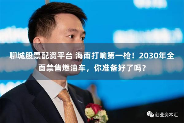 聊城股票配资平台 海南打响第一枪！2030年全面禁售燃油车，你准备好了吗？