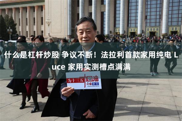 什么是杠杆炒股 争议不断！法拉利首款家用纯电 Luce 家用实测槽点满满