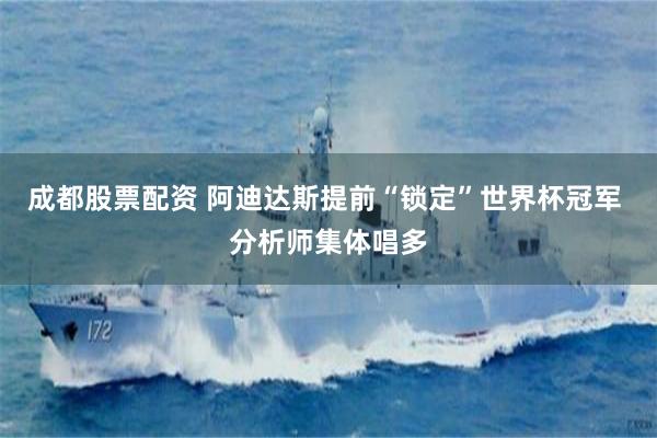 成都股票配资 阿迪达斯提前“锁定”世界杯冠军 分析师集体唱多