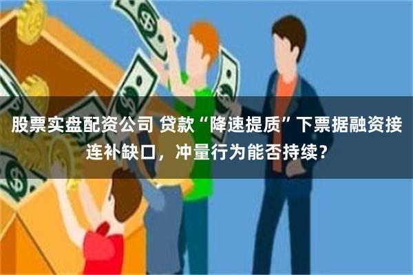 股票实盘配资公司 贷款“降速提质”下票据融资接连补缺口，冲量行为能否持续？