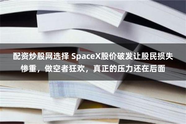 配资炒股网选择 SpaceX股价破发让股民损失惨重，做空者狂欢，真正的压力还在后面