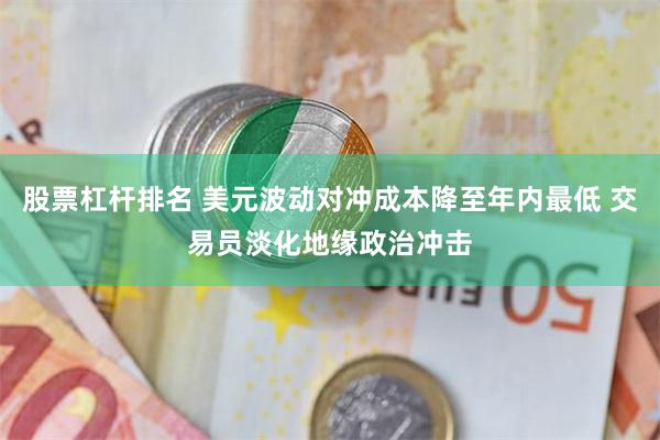 股票杠杆排名 美元波动对冲成本降至年内最低 交易员淡化地缘政治冲击