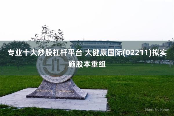 专业十大炒股杠杆平台 大健康国际(02211)拟实施股本重组