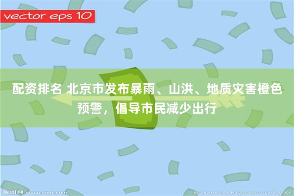 配资排名 北京市发布暴雨、山洪、地质灾害橙色预警，倡导市民减少出行