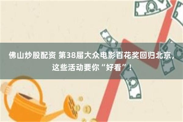 佛山炒股配资 第38届大众电影百花奖回归北京,这些活动要你“好看”!