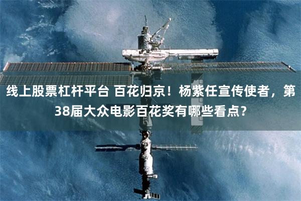 线上股票杠杆平台 百花归京！杨紫任宣传使者，第38届大众电影百花奖有哪些看点？