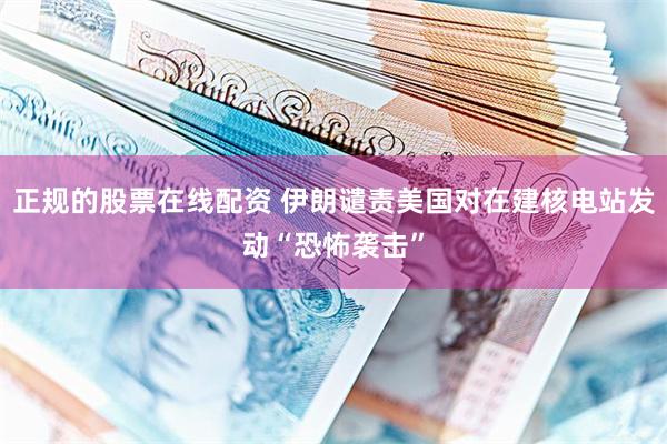 正规的股票在线配资 伊朗谴责美国对在建核电站发动“恐怖袭击”