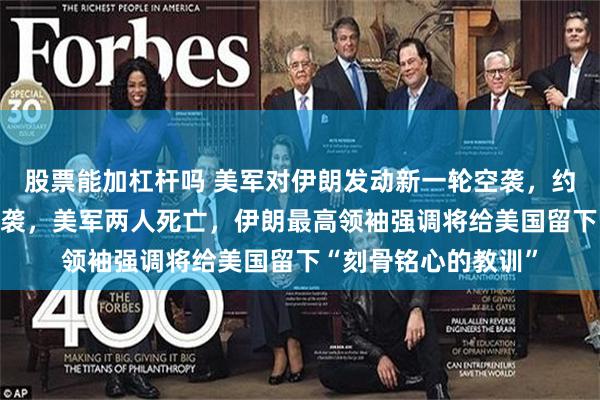 股票能加杠杆吗 美军对伊朗发动新一轮空袭，约旦美军基地5天遭4袭，美军两人死亡，伊朗最高领袖强调将给美国留下“刻骨铭心的教训”