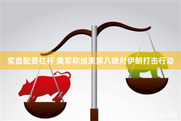 实盘配资杠杆 美军称结束第八晚对伊朗打击行动