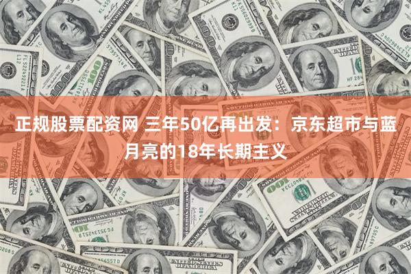 正规股票配资网 三年50亿再出发：京东超市与蓝月亮的18年长期主义