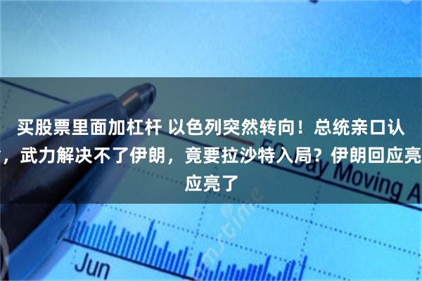 买股票里面加杠杆 以色列突然转向！总统亲口认输，武力解决不了伊朗，竟要拉沙特入局？伊朗回应亮了