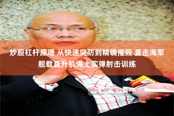 炒股杠杆原理 从快速突防到精确摧毁 直击海军舰载直升机海上实弹射击训练