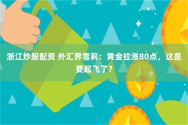 浙江炒股配资 外汇界雪莉：黄金拉涨80点，这是要起飞了？