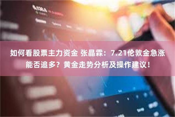如何看股票主力资金 张晶霖:7.21伦敦金急涨能否追多?黄金走势分析及操作建议!